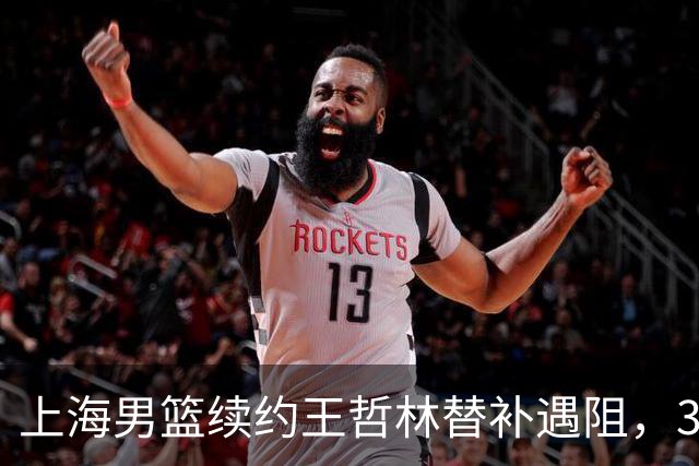 上海男篮续约王哲林替补遇阻，33岁老将索要三年合同，季后赛场均2.6分