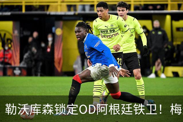 勒沃库森锁定OD阿根廷铁卫！梅迪纳2500万欧加盟，马赛后防核心开启德甲新篇章