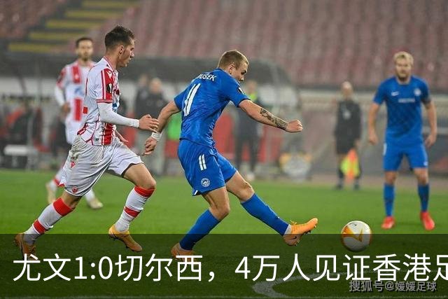 尤文1:0切尔西，4万人见证香港足球“炫富局”昨晚启德体育园沸腾了
