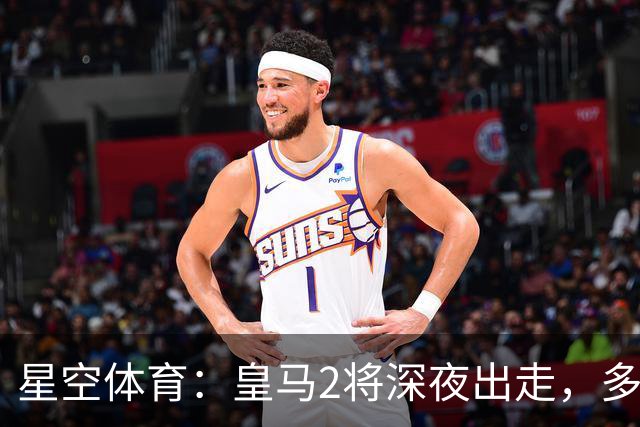 星空体育：皇马2将深夜出走，多特抢下千万级强援