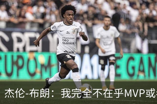 杰伦-布朗：我完全不在乎MVP或者FMVP的归属，我只想帮助76人夺冠