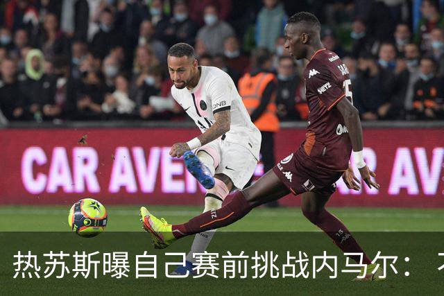 热苏斯曝自己赛前挑战内马尔： 不能让你轻松发挥