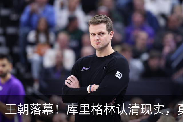 王朝落幕！库里格林认清现实，勇士放弃豪赌冠军，体面收官开启过渡