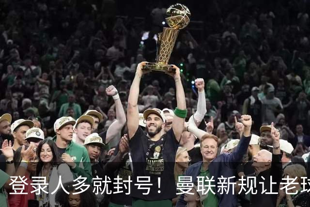 登录人多就封号！曼联新规让老球迷遭殃，官方回应：解释清楚不罚