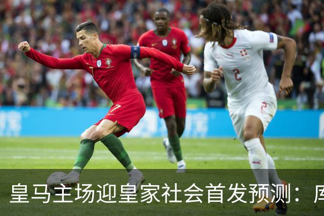 皇马主场迎皇家社会首发预测：库库雷利亚先发，卡雷拉斯替补