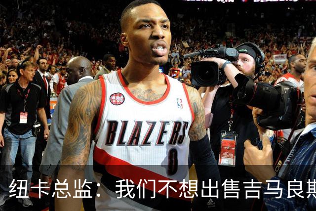 纽卡总监：我们不想出售吉马良斯但不得不权衡，他明确说出了意愿