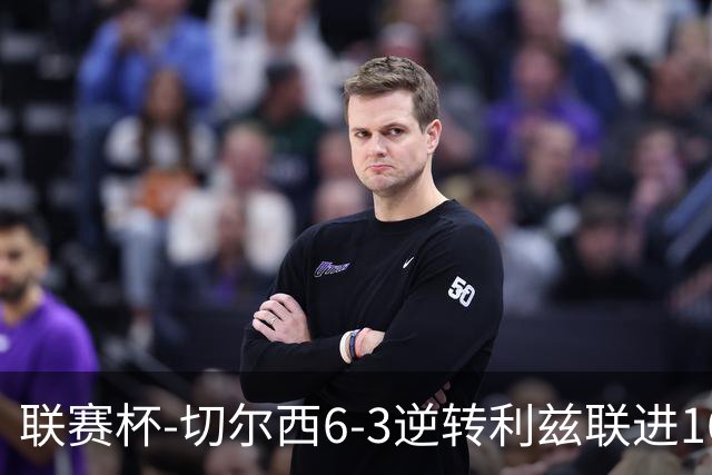 联赛杯-切尔西6-3逆转利兹联进16强 帕尔默2球罗杰斯助攻帽子戏法