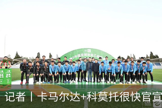 记者丨卡马尔达+科莫托很快官宣