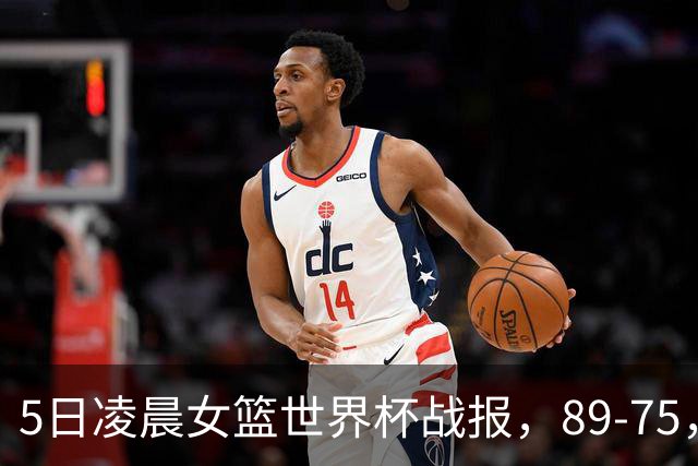 5日凌晨女篮世界杯战报，89-75，83-53，世界第五与第六全赢了