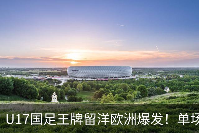 U17国足王牌留洋欧洲爆发！单场独造三球带队9比0大胜，值得期待